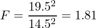  \displaystyle F=\frac{19.5^2}{14.5^2}=1.81 