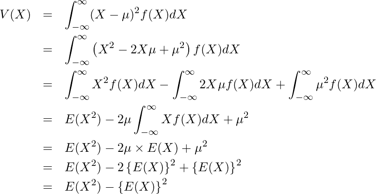  \begin{eqnarray*} V(X)&=& \displaystyle \int_{- \infty}^{\infty} (X- \mu )^2 f(X)dX \\ &=&\displaystyle \int_{- \infty}^{\infty} \left( X^2 - 2X \mu + \mu ^2 \right) f(X)dX \\ &=&\displaystyle \int_{- \infty}^{\infty} X^2 f(X)dX - \displaystyle \int_{- \infty}^{\infty} 2X \mu f(X)dX + \displaystyle \int_{- \infty}^{\infty} \mu^2 f(X)dX \\ &=& E(X^2) - 2 \mu \displaystyle \int_{- \infty}^{\infty} X f(X)dX +\mu^2 \\ &=& E(X^2) -2 \mu \times E(X) +\mu^2 \\ &=& E(X^2) - 2 \left\{ E(X) \right\}^2 +\left\{E(X)\right\}^2 \\ &=& E(X^2) - \left\{ E(X) \right\} ^2  \end{eqnarray*} 