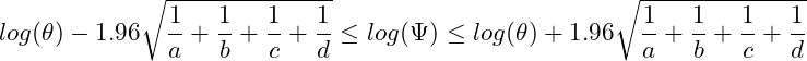  \displaystyle log(\theta) - 1.96\sqrt{\frac{1}{a}+\frac{1}{b}+\frac{1}{c}+\frac{1}{d}} \leq log(\Psi) \leq log(\theta) + 1.96\sqrt{\frac{1}{a}+\frac{1}{b}+\frac{1}{c}+\frac{1}{d}} 