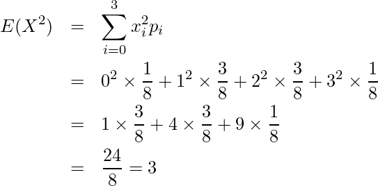  \begin{eqnarray*} E(X^2)&=&\displaystyle \sum_{i=0}^3 x_i^2 p_i \\ &=& 0^2 \times \displaystyle \frac{1}{8} + 1^2 \times \displaystyle \frac{3}{8} + 2^2 \times \displaystyle \frac{3}{8} + 3^2 \times \displaystyle \frac{1}{8} \\ &=& 1 \times \displaystyle \frac{3}{8} + 4 \times \displaystyle \frac{3}{8} + 9 \times \displaystyle \frac{1}{8} \\ &=&\displaystyle \frac{24}{8} =3  \end{eqnarray*} 