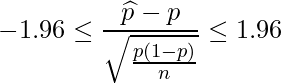  \displaystyle -1.96 \leq \frac{\widehat{p}-p}{\sqrt{\frac{p(1-p)}{n}}} \leq 1.96 