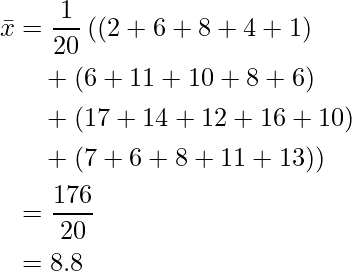  \begin{eqnarray*} \begin{split} \displaystyle \bar{x} &= \frac{1}{20} \left( (2+6+8+4+1) \\ &\quad  + (6+11+10+8+6) \\ &\quad + (17+14+12+16+10) \\ &\quad + (7+6+8+11+13) )\\ &= \frac{176}{20} \\  &= 8.8 \end{split} \end{eqnarray*} 