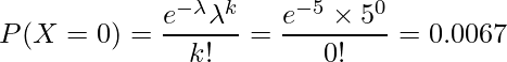  \displaystyle P(X=0)=\frac{e^{-\lambda}  \lambda^{k}}{k!}=\frac{e^{-5} \times 5^{0}}{0!}=0.0067 