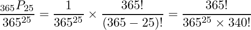  \displaystyle \frac{_{365}P_{25}}{365^{25}} = \frac{1}{365^{25}} \times \frac{365!}{(365-25)!} = \frac{365!}{365^{25} \times 340!} 