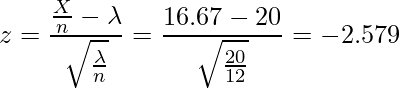  \displaystyle z=\frac{\frac{X}{n}-\lambda}{\sqrt{\frac{\lambda}{n}}}=\frac{16.67-20}{\sqrt{\frac{20}{12}}}=-2.579 