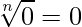  \displaystyle \sqrt[n]{0} = 0 