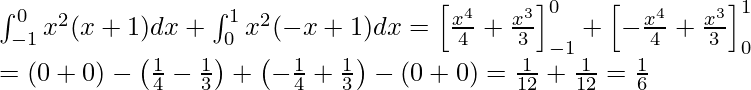  \displaytyle \int_{-1}^{0} x^2(x+1)dx + \int_{0}^{1} x^2(-x+1)dx = \left[ \frac{x^4}{4}+ \frac{x^3}{3} \right]_{-1}^{0} + \left[ - \frac{x^4}{4} + \frac{x^3}{3} \right]_{0}^{1} \\ = \left( 0+0 \right) - \left( \frac{1}{4} - \frac{1}{3} \right) + \left( - \frac{1}{4}+ \frac{1}{3} \right) - \left( 0+0 \right) = \frac{1}{12}+ \frac{1}{12} =\frac{1}{6} 