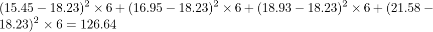  \displaystyle (15.45-18.23)^{2} \times 6 +(16.95-18.23)^{2} \times 6 +(18.93-18.23)^{2} \times 6 +(21.58-18.23)^{2} \times 6 =126.64 