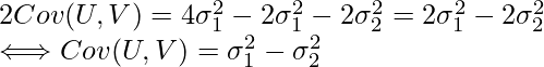  2Cov(U,V) = 4 \sigma_1^2 - 2 \sigma_1^2 - 2 \sigma_2^2 =2 \sigma_1^2 - 2 \sigma_2^2 \\ \Longleftrightarrow Cov(U,V)= \sigma_1^2 - \sigma_2^2 