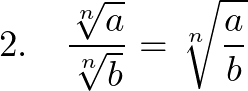  \displaystyle 2.~~~\frac{\sqrt[n]{a}}{\sqrt[n]{b}} = \sqrt[n]{\frac{a}{b}} 