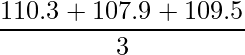  \displaystyle \frac{110.3+107.9+109.5}{3} 