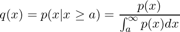  \displaystyle q(x)=p(x|x \geq a)= \frac{p(x)}{\int_{a}^{\infty}p(x)dx} 