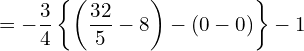  = \displaystyle -\frac{3}{4} \left\{ \left( \frac{32}{5} - 8 \right) - \left( 0 -0 \right) \right\} -1 