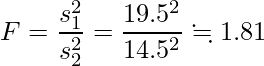  \displaystyle F=\frac{s_{1}^{2}}{s_{2}^{2}} = \frac{19.5^{2}}{14.5^{2}} \fallingdotseq 1.81  