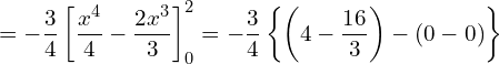  \displaystyle = -\frac{3}{4} \left[ \frac{x^4}{4} - \frac{2x^3}{3} \right]_{0}^{2} = -\frac{3}{4} \left\{ \left( 4- \frac{16}{3} \right) - \left( 0-0 \right) \right\} 