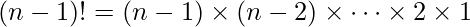  (n-1)!=(n-1) \times (n-2) \times \dots \times 2 \times 1 