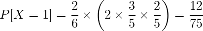  \displaystyle P[X=1] = \frac{2}{6} \times \left( 2 \times \frac{3}{5} \times \frac{2}{5} \right) = \frac{12}{75} 