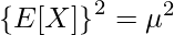  \displaystyle \left\{E[X] \right\}^2 = \mu^2 