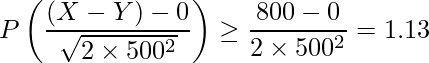  \displaystyle P \left( \frac{(X-Y)-0}{\sqrt{2\times 500^2}} \right) \geq \frac{800-0}{2\times 500^2} = 1.13 