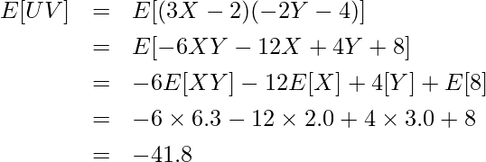  \begin{eqnarray*} \displaystyle E[UV] &=& E[(3X-2)(-2Y-4)] \\ &=& E[-6XY-12X+4Y+8] \\ &=& -6E[XY] -12E[X] + 4[Y] + E[8] \\ &=& -6 \times 6.3 -12 \times 2.0 + 4 \times 3.0 + 8 \\ &=& -41.8 \end{eqnarray*} 