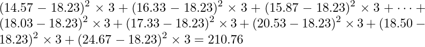  \displaystyle (14.57-18.23)^{2} \times 3+(16.33-18.23)^{2} \times 3+(15.87-18.23)^{2} \times 3+ \cdots +(18.03-18.23)^{2} \times 3+(17.33-18.23)^{2} \times 3+(20.53-18.23)^{2} \times 3+(18.50-18.23)^{2} \times 3+(24.67-18.23)^{2} \times 3=210.76 