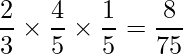  \displaystyle \frac{2}{3} \times \frac{4}{5} \times \frac{1}{5} = \frac{8}{75} 