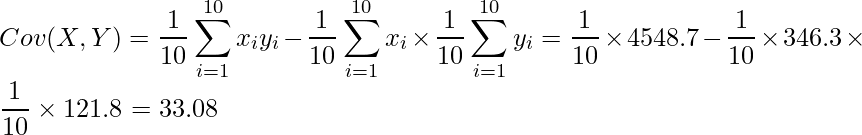  \displaystyle Cov(X,Y)= \frac{1}{10}\sum^{10}_{i=1}x_iy_i - \frac{1}{10}\sum^{10}_{i=1}x_i \times \frac{1}{10}\sum^{10}_{i=1}y_i = \frac{1}{10} \times 4548.7 - \frac{1}{10} \times 346.3 \times \frac{1}{10} \times 121.8 = 33.08 