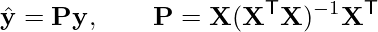  \[ \hat{\mathbf{y}} = \mathbf{P}\mathbf{y}, \qquad \mathbf{P} = \mathbf{X}(\mathbf{X}^\mathsf{T}\mathbf{X})^{-1}\mathbf{X}^\mathsf{T} \] 