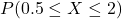 P(0.5 \leq X \leq 2)