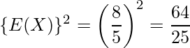  \{ E(X) \}^2=\left(\displaystyle \frac{8}{5} \right)^2 = \displaystyle\frac{64}{25} 