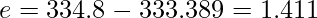  \displaystyle e = 334.8 - 333.389 = 1.411 