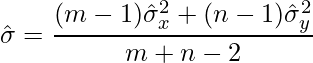  \displaystyle  \hat{\sigma} = \frac{(m-1)\hat{\sigma}_x^2 + (n-1)\hat{\sigma}_y^2}{m+n-2} 