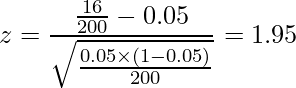  \displaystyle z=\frac{\frac{16}{200}-0.05}{\sqrt{\frac{0.05 \times (1-0.05)}{200}}}=1.95 