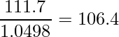  \displaystyle \frac{111.7}{1.0498}=106.4 