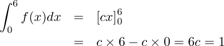  \begin{eqnarray*} \displaystyle \int_0^6 f(x)dx &=& \left[ cx \right]_0^6 \\  &=& c \times 6 - c \times 0 =6c=1\\ \end{eqnarray*} 