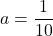 \displaystyle a=\frac{1}{10}