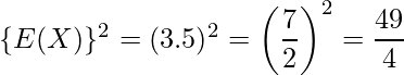  \{ E(X) \}^2=(3.5)^2=\left( \displaystyle\frac{7}{2} \right)^2 = \displaystyle\frac{49}{4} 