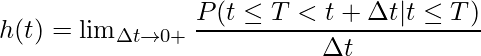  h(t) = \lim_{\Delta t \rightarrow 0+}\displaystyle\frac{P(t \leq T < t + \Delta t | t \leq T)}{\Delta t} 