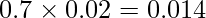  \displaystyle 0.7 \times 0.02 = 0.014 