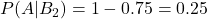 P(A|B_2)=1-0.75=0.25