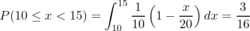  \displaystyle P(10 \leq x < 15) = \int_{10}^{15} \frac{1}{10}\left(1-\frac{x}{20}\right)dx = \frac{3}{16} 