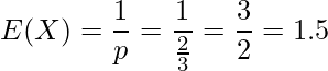  \displaystyle E(X)=\frac{1}{p}=\frac{1}{\frac{2}{3}}=\frac{3}{2}=1.5 