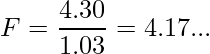  F= \displaystyle \frac{4.30}{1.03} =4.17... 