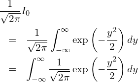  \begin{eqnarray*} \displaystyle \lefteqn{\frac{1}{\sqrt{2\pi}} I_0} \\ &=& \frac{1}{\sqrt{2\pi}} \int_{-\infty }^{\infty} \exp \left(-\frac{y^2}{2} \right) dy \\ &=& \int_{-\infty }^{\infty} \frac{1}{\sqrt{2\pi}}  \exp \left(-\frac{y^2}{2} \right) dy \end{eqnarray*} 