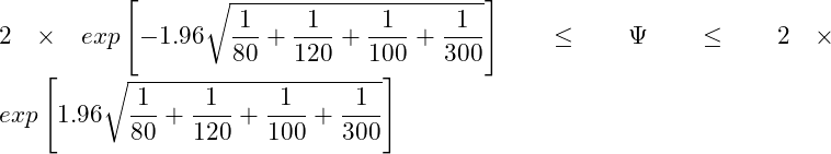  \displaystyle 2 \times exp \left[-1.96\sqrt{\frac{1}{80}+\frac{1}{120}+\frac{1}{100}+\frac{1}{300}} \right] \leq \Psi \leq 2 \times exp \left[1.96\sqrt{\frac{1}{80}+\frac{1}{120}+\frac{1}{100}+\frac{1}{300}} \right] 