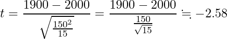  \displaystyle t=\frac{1900-2000}{\sqrt{\frac{150^2}{15}}}=\frac{1900-2000}{\frac{150}{\sqrt{15}}} \fallingdotseq -2.58 