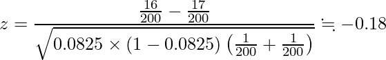  \displaystyle z=\frac{\frac{16}{200} - \frac{17}{200}}{\sqrt{0.0825 \times (1-0.0825) \left(\frac{1}{200}+\frac{1}{200} \right)}} \fallingdotseq -0.18 