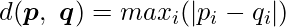  \displaystyle d(\boldsymbol{p},\ \boldsymbol{q}) = \displaystyle max_{i} (|p_i-q_i|) 