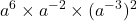 \displaystyle a^6 \times a^{-2} \times (a^{-3})^2