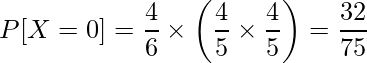  \displaystyle P[X=0] = \frac{4}{6} \times \left( \frac{4}{5} \times \frac{4}{5} \right) = \frac{32}{75} 